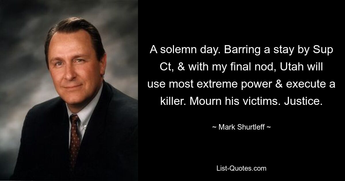 A solemn day. Barring a stay by Sup Ct, & with my final nod, Utah will use most extreme power & execute a killer. Mourn his victims. Justice. — © Mark Shurtleff