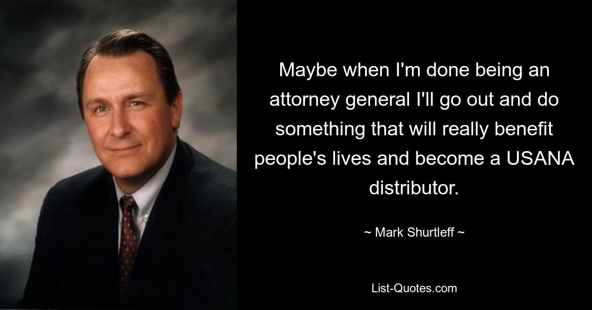 Maybe when I'm done being an attorney general I'll go out and do something that will really benefit people's lives and become a USANA distributor. — © Mark Shurtleff