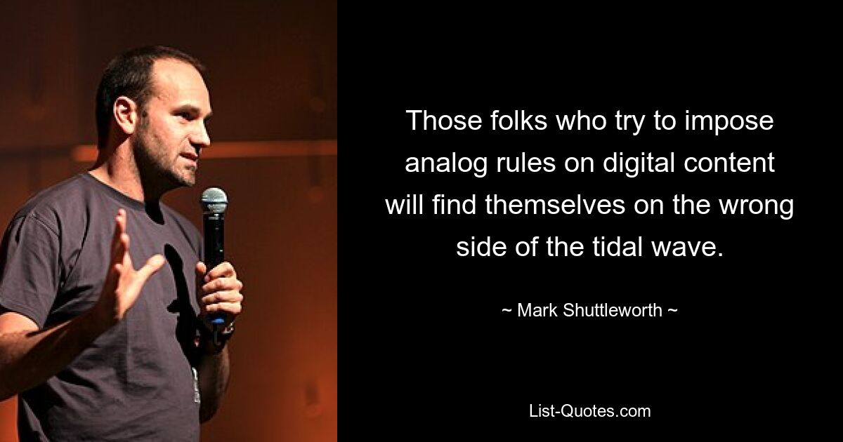 Those folks who try to impose analog rules on digital content will find themselves on the wrong side of the tidal wave. — © Mark Shuttleworth