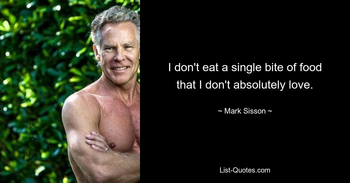 I don't eat a single bite of food that I don't absolutely love. — © Mark Sisson