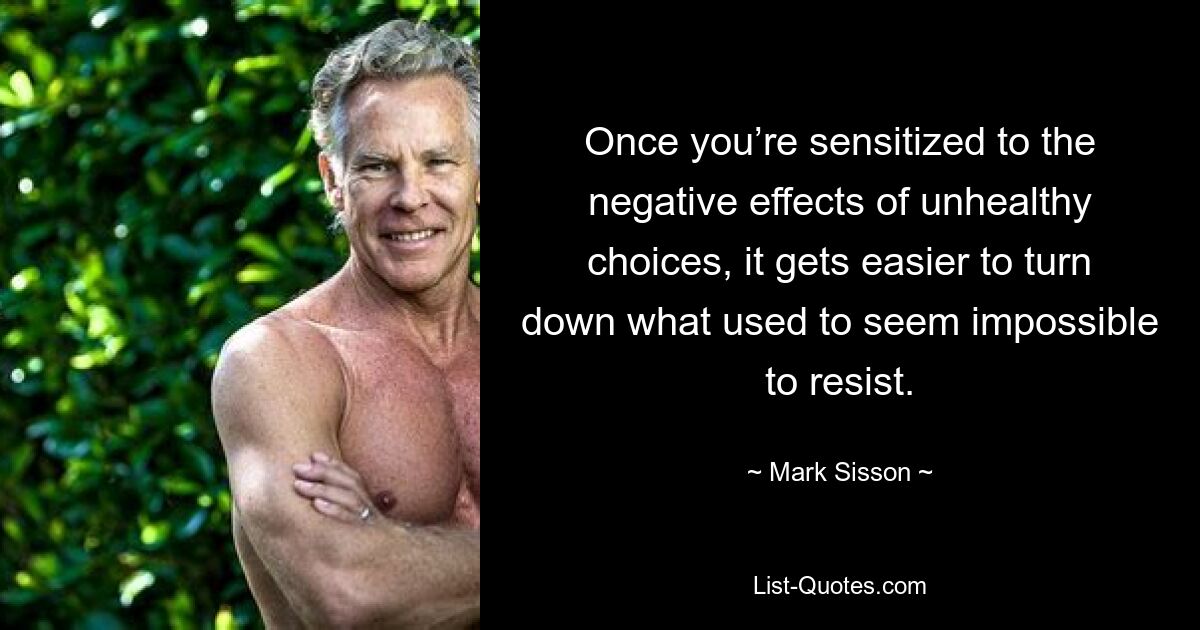 Once you’re sensitized to the negative effects of unhealthy choices, it gets easier to turn down what used to seem impossible to resist. — © Mark Sisson