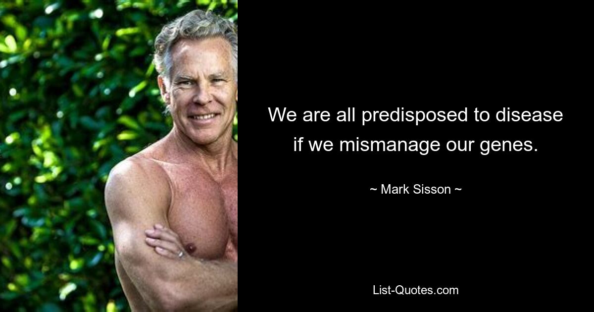 We are all predisposed to disease if we mismanage our genes. — © Mark Sisson