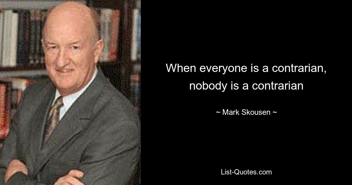 When everyone is a contrarian, nobody is a contrarian — © Mark Skousen