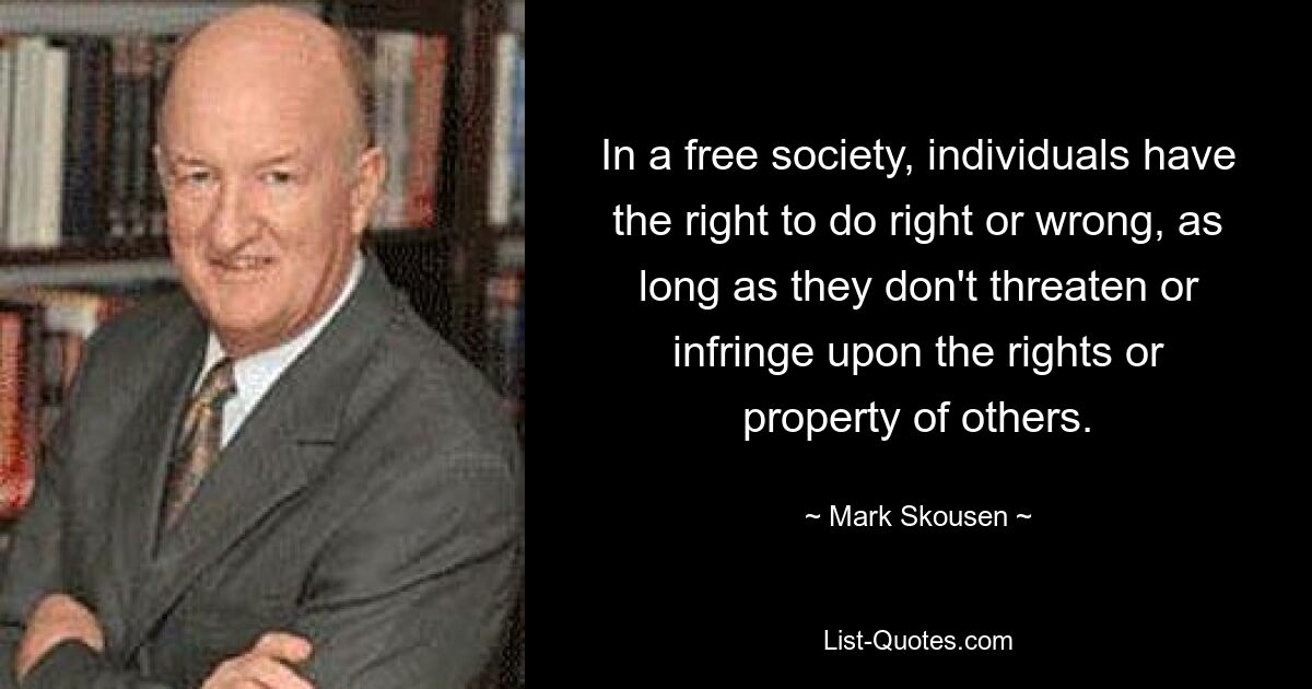 In a free society, individuals have the right to do right or wrong, as long as they don't threaten or infringe upon the rights or property of others. — © Mark Skousen