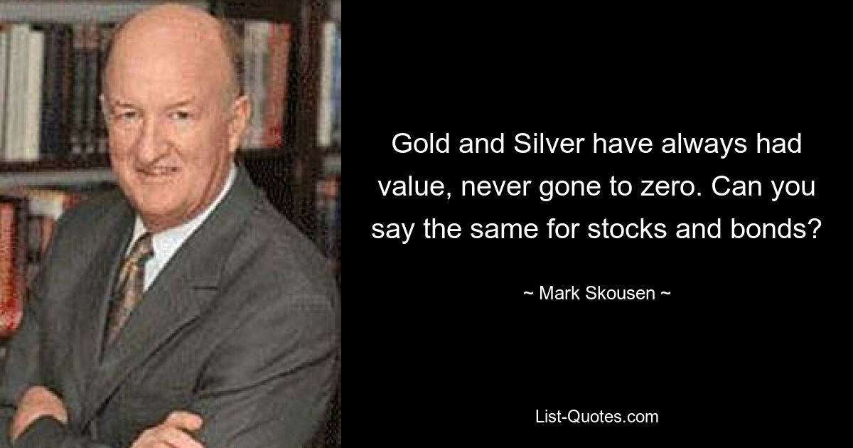 Gold and Silver have always had value, never gone to zero. Can you say the same for stocks and bonds? — © Mark Skousen