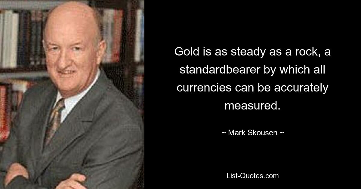 Gold is as steady as a rock, a standardbearer by which all currencies can be accurately measured. — © Mark Skousen