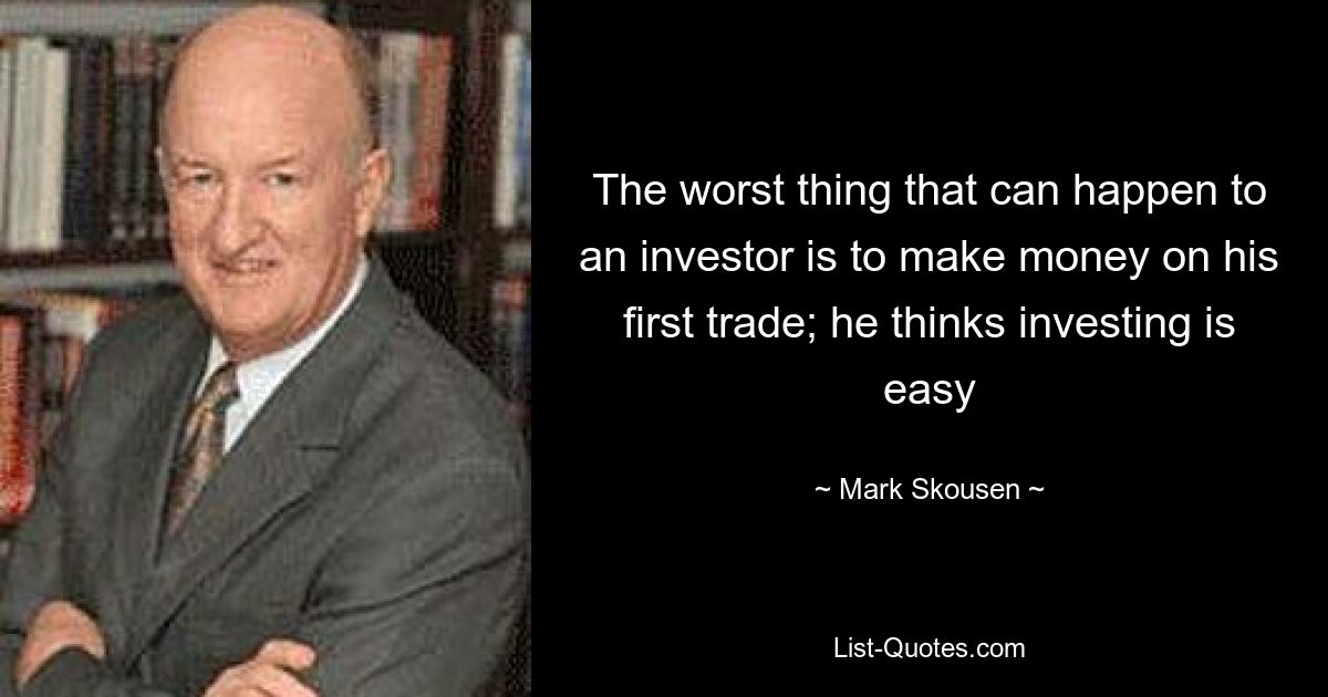 The worst thing that can happen to an investor is to make money on his first trade; he thinks investing is easy — © Mark Skousen