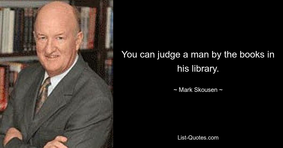 You can judge a man by the books in his library. — © Mark Skousen