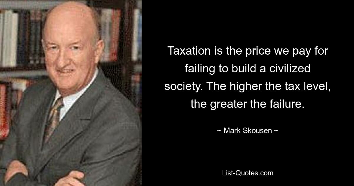 Taxation is the price we pay for failing to build a civilized society. The higher the tax level, the greater the failure. — © Mark Skousen