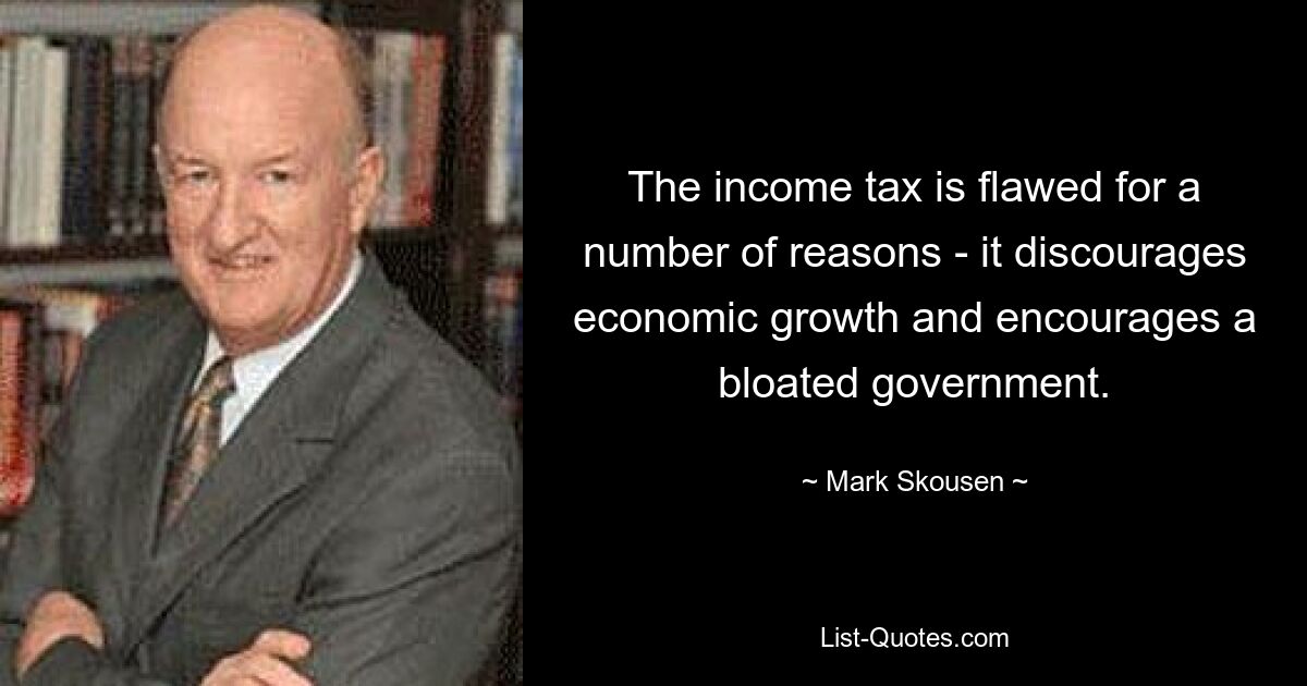 The income tax is flawed for a number of reasons - it discourages economic growth and encourages a bloated government. — © Mark Skousen