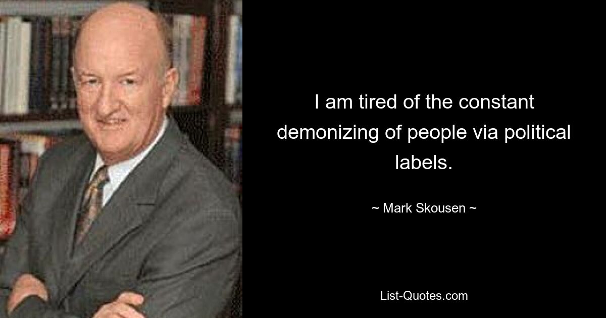 I am tired of the constant demonizing of people via political labels. — © Mark Skousen