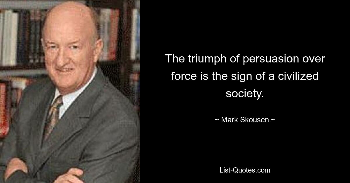 The triumph of persuasion over force is the sign of a civilized society. — © Mark Skousen