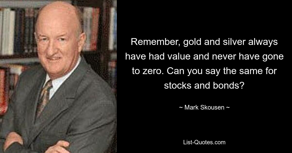 Remember, gold and silver always have had value and never have gone to zero. Can you say the same for stocks and bonds? — © Mark Skousen