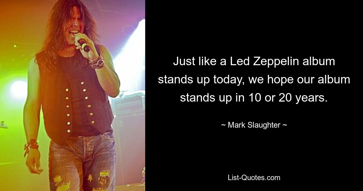 Just like a Led Zeppelin album stands up today, we hope our album stands up in 10 or 20 years. — © Mark Slaughter