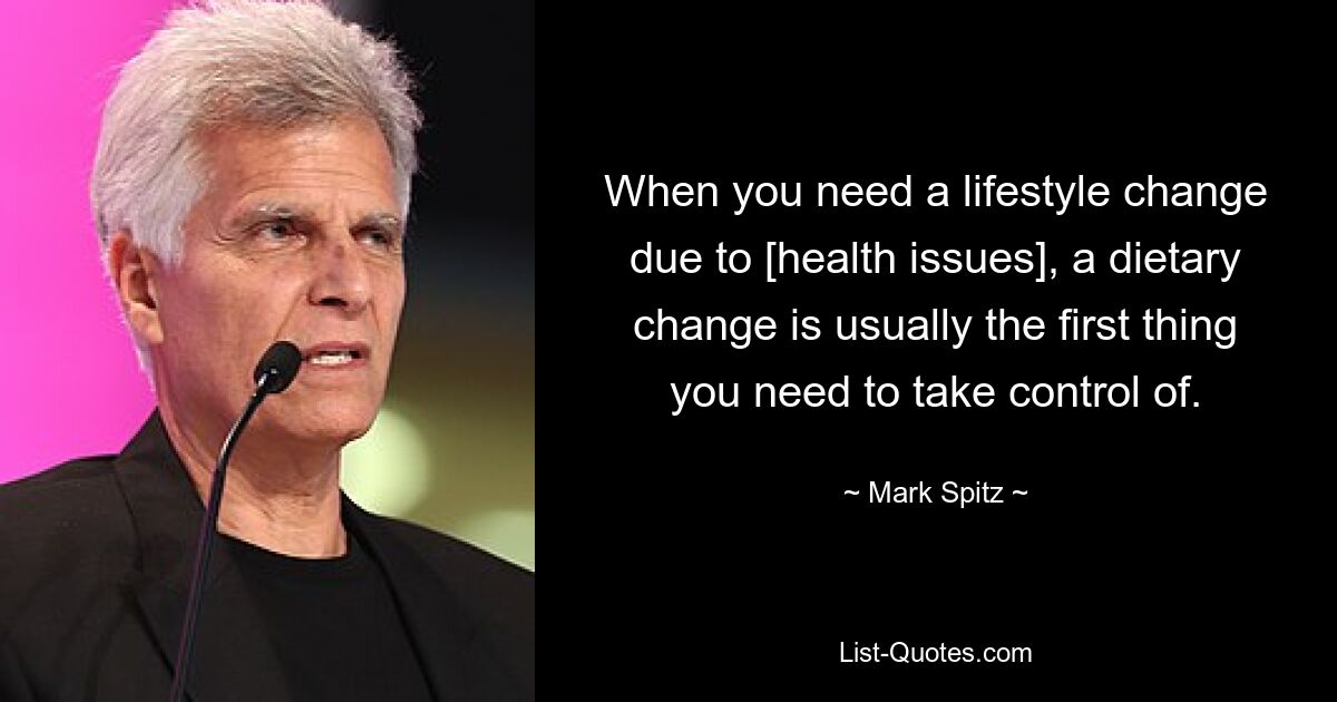 When you need a lifestyle change due to [health issues], a dietary change is usually the first thing you need to take control of. — © Mark Spitz