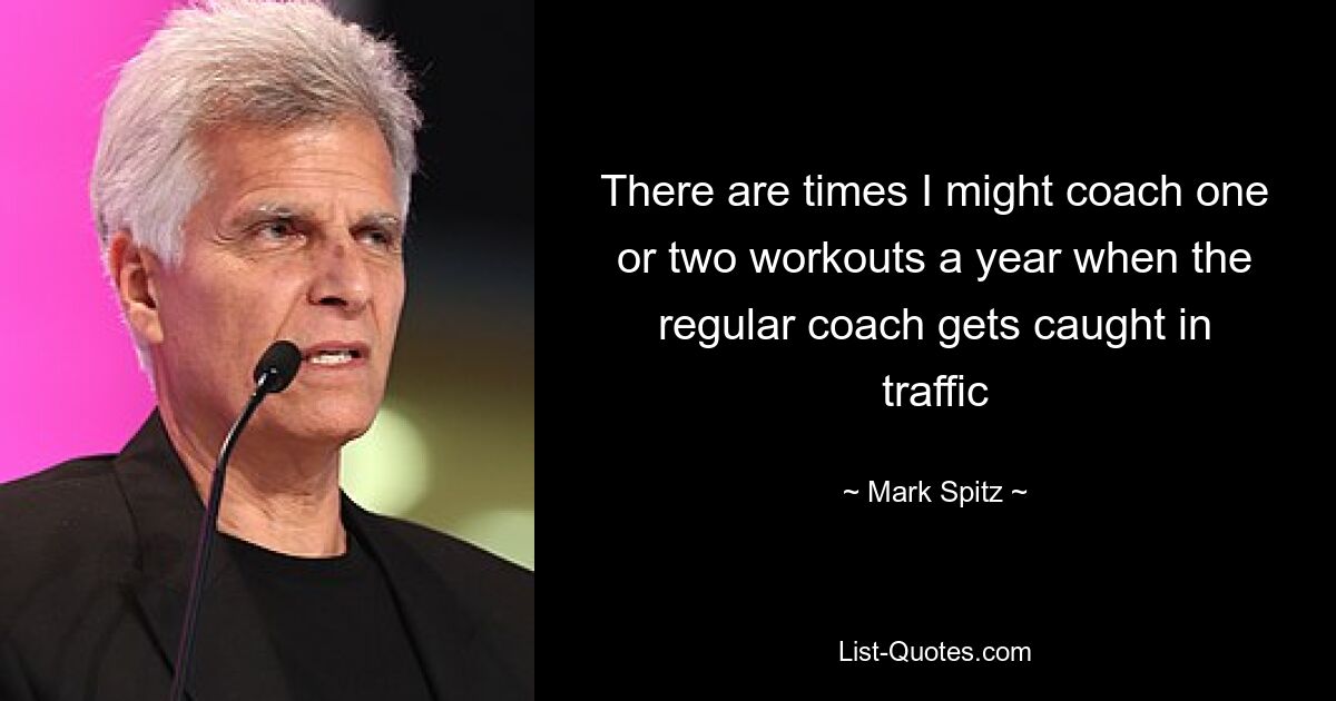 There are times I might coach one or two workouts a year when the regular coach gets caught in traffic — © Mark Spitz