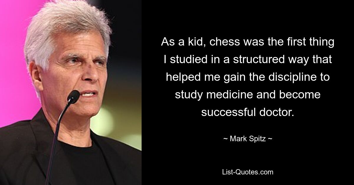 As a kid, chess was the first thing I studied in a structured way that helped me gain the discipline to study medicine and become successful doctor. — © Mark Spitz