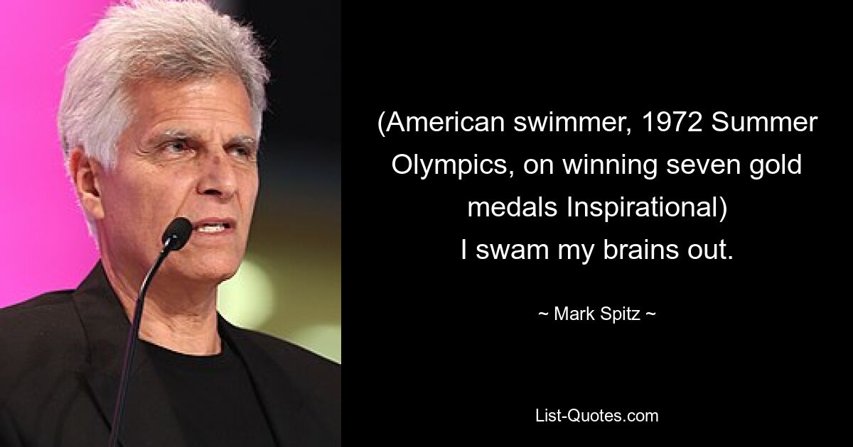 (American swimmer, 1972 Summer Olympics, on winning seven gold medals Inspirational)
I swam my brains out. — © Mark Spitz