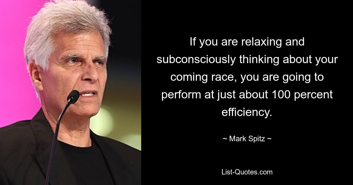 If you are relaxing and subconsciously thinking about your coming race, you are going to perform at just about 100 percent efficiency. — © Mark Spitz