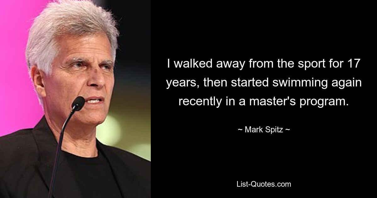 I walked away from the sport for 17 years, then started swimming again recently in a master's program. — © Mark Spitz