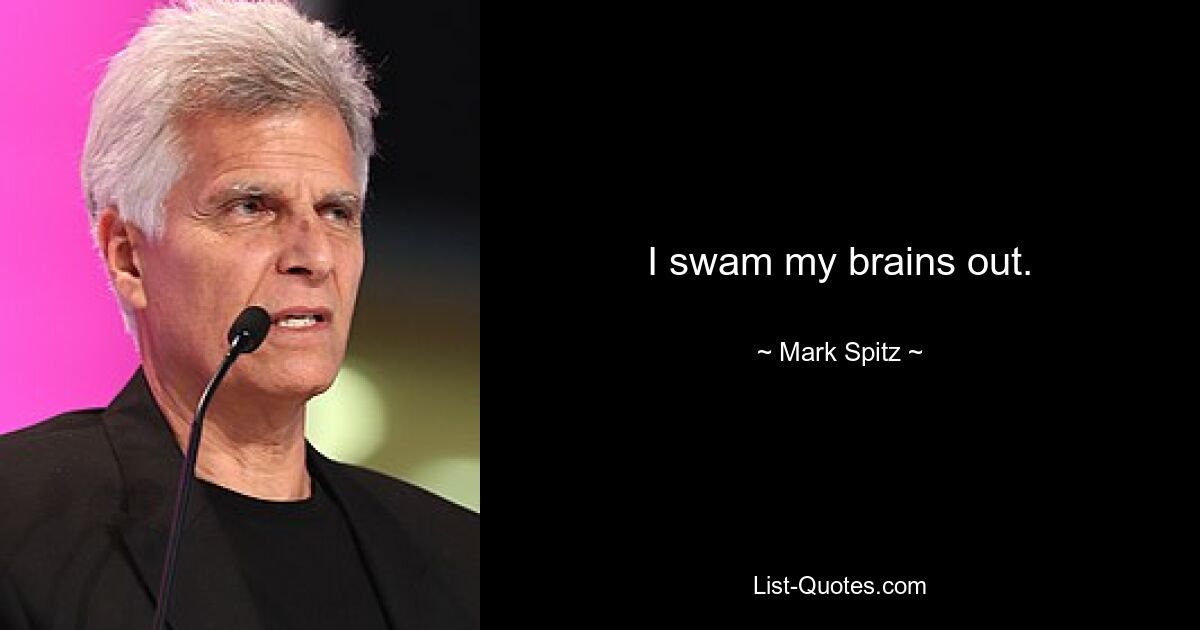 I swam my brains out. — © Mark Spitz