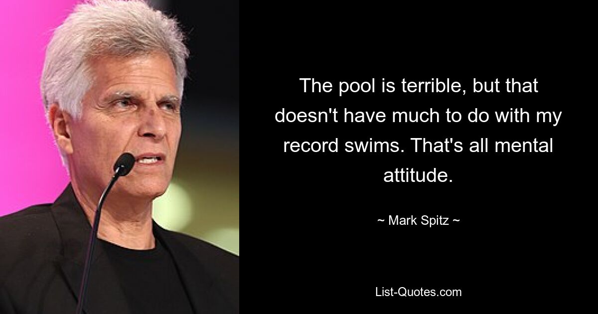 The pool is terrible, but that doesn't have much to do with my record swims. That's all mental attitude. — © Mark Spitz