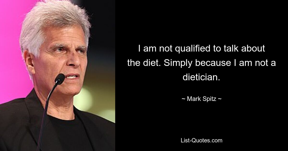 I am not qualified to talk about the diet. Simply because I am not a dietician. — © Mark Spitz