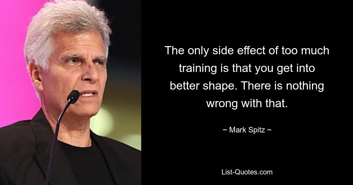 The only side effect of too much training is that you get into better shape. There is nothing wrong with that. — © Mark Spitz