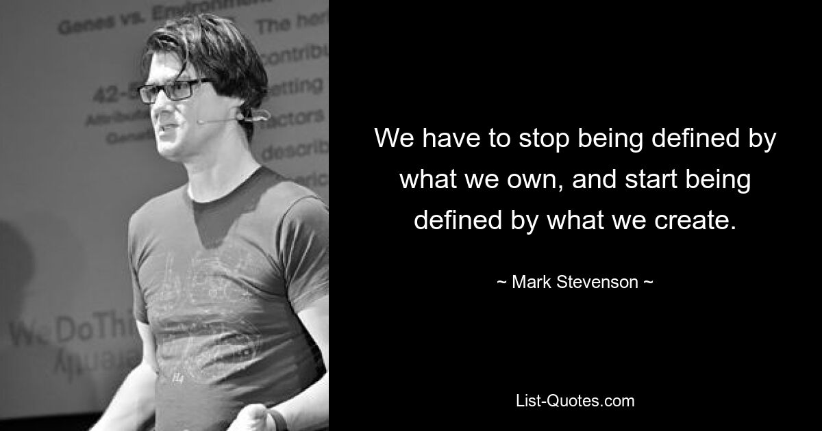 We have to stop being defined by what we own, and start being defined by what we create. — © Mark Stevenson