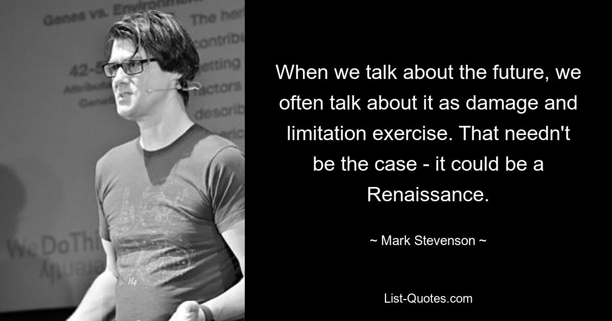 When we talk about the future, we often talk about it as damage and limitation exercise. That needn't be the case - it could be a Renaissance. — © Mark Stevenson