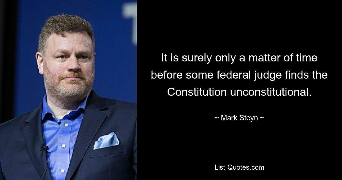 It is surely only a matter of time before some federal judge finds the Constitution unconstitutional. — © Mark Steyn