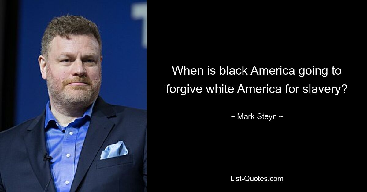 When is black America going to forgive white America for slavery? — © Mark Steyn