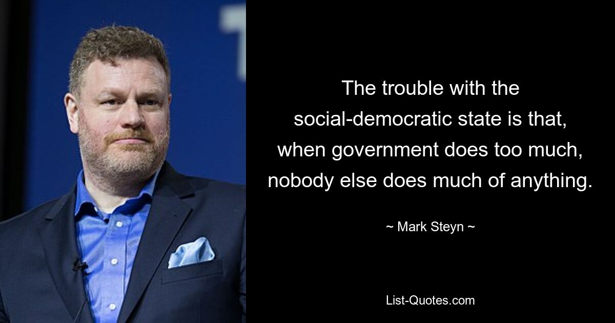 The trouble with the social-democratic state is that, when government does too much, nobody else does much of anything. — © Mark Steyn