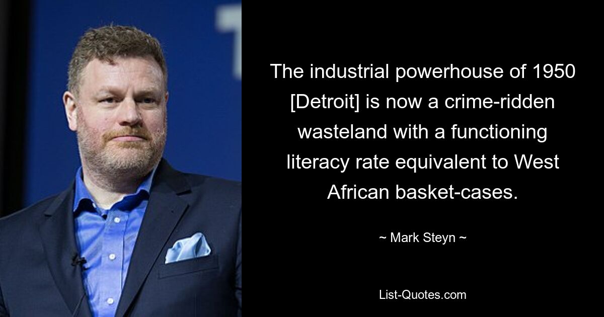 The industrial powerhouse of 1950 [Detroit] is now a crime-ridden wasteland with a functioning literacy rate equivalent to West African basket-cases. — © Mark Steyn