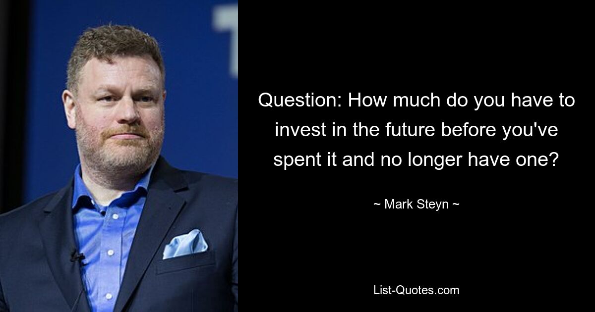 Question: How much do you have to invest in the future before you've spent it and no longer have one? — © Mark Steyn