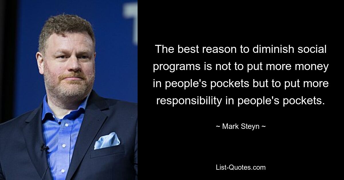 The best reason to diminish social programs is not to put more money in people's pockets but to put more responsibility in people's pockets. — © Mark Steyn