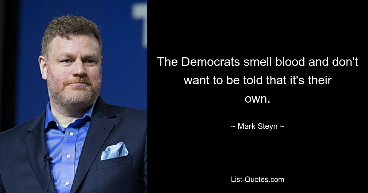 The Democrats smell blood and don't want to be told that it's their own. — © Mark Steyn