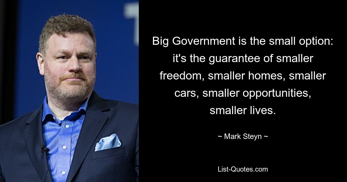 Big Government is the small option: it's the guarantee of smaller freedom, smaller homes, smaller cars, smaller opportunities, smaller lives. — © Mark Steyn