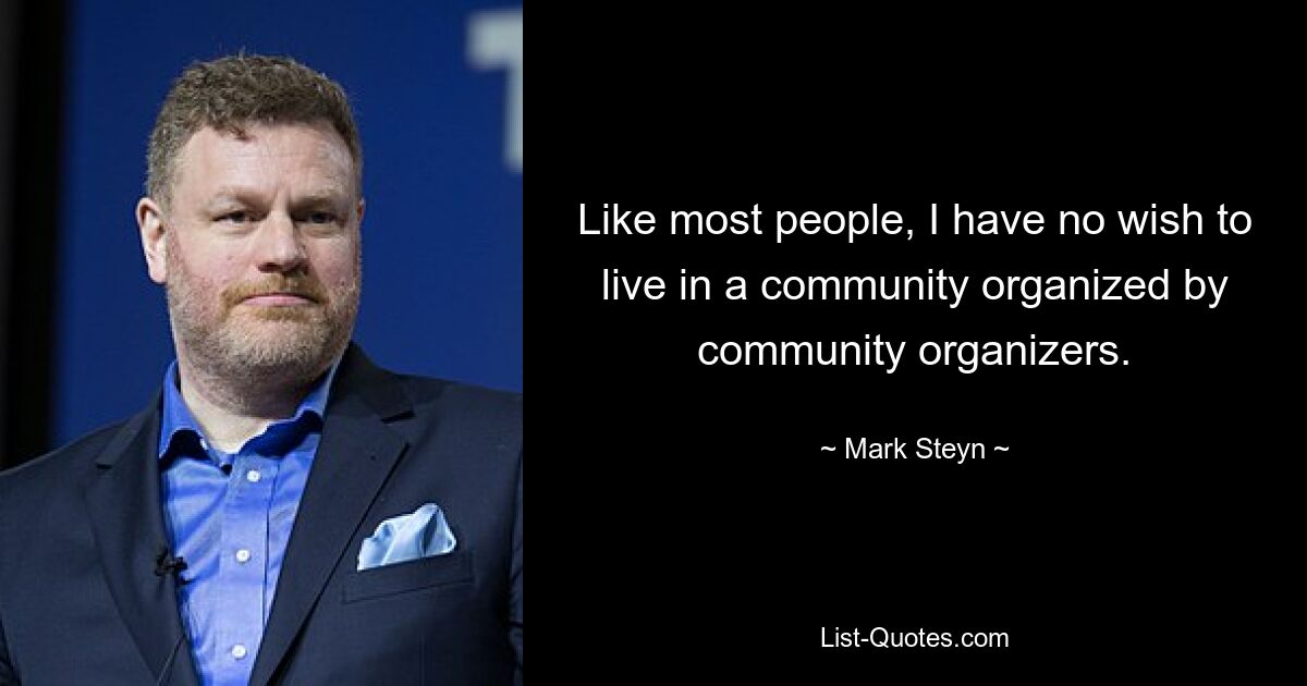 Like most people, I have no wish to live in a community organized by community organizers. — © Mark Steyn