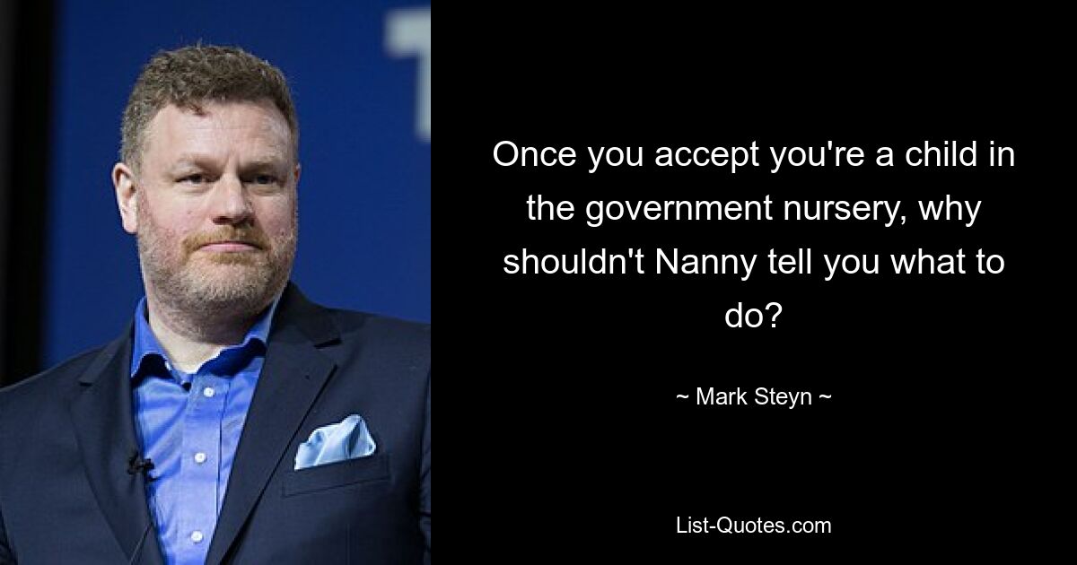 Once you accept you're a child in the government nursery, why shouldn't Nanny tell you what to do? — © Mark Steyn