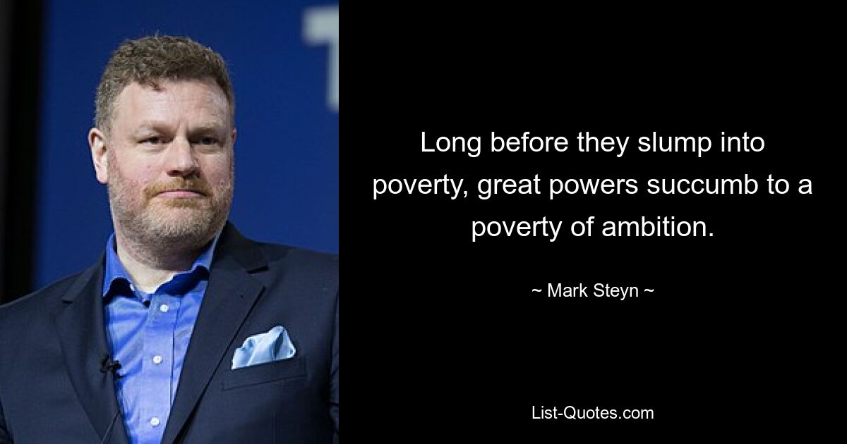 Long before they slump into poverty, great powers succumb to a poverty of ambition. — © Mark Steyn