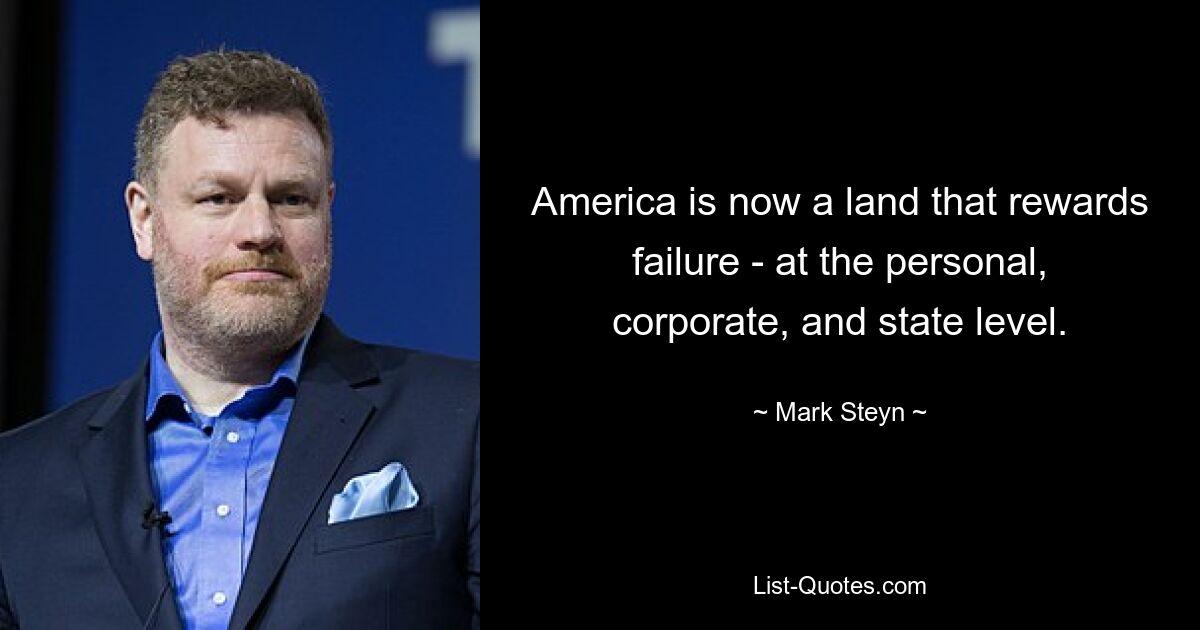 America is now a land that rewards failure - at the personal, corporate, and state level. — © Mark Steyn