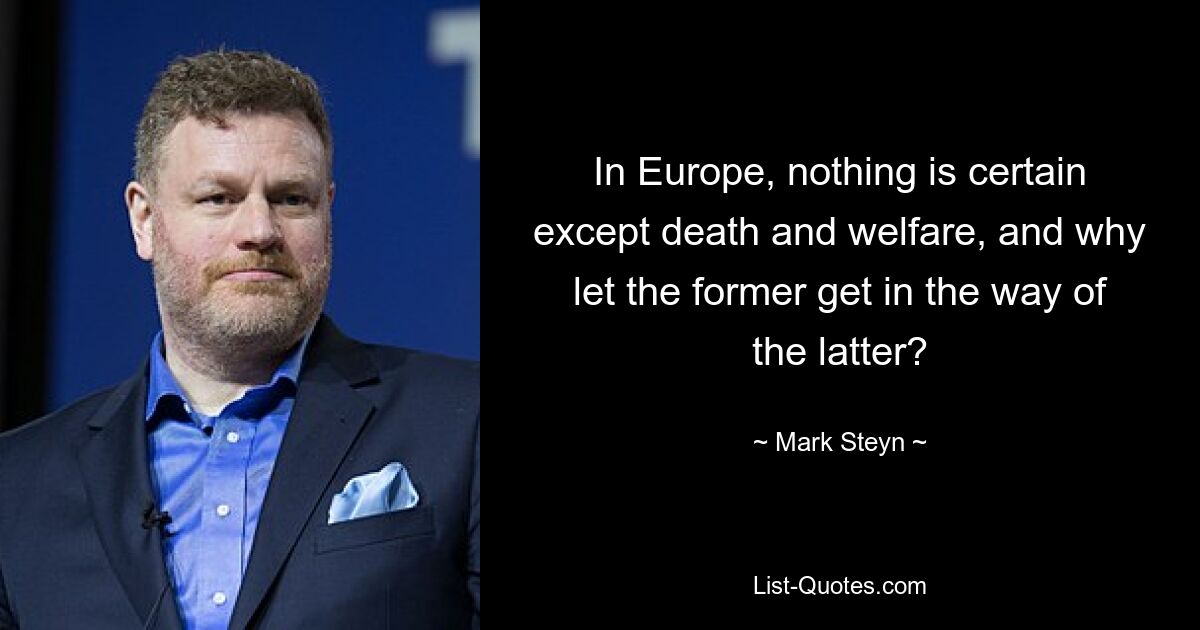 In Europe, nothing is certain except death and welfare, and why let the former get in the way of the latter? — © Mark Steyn