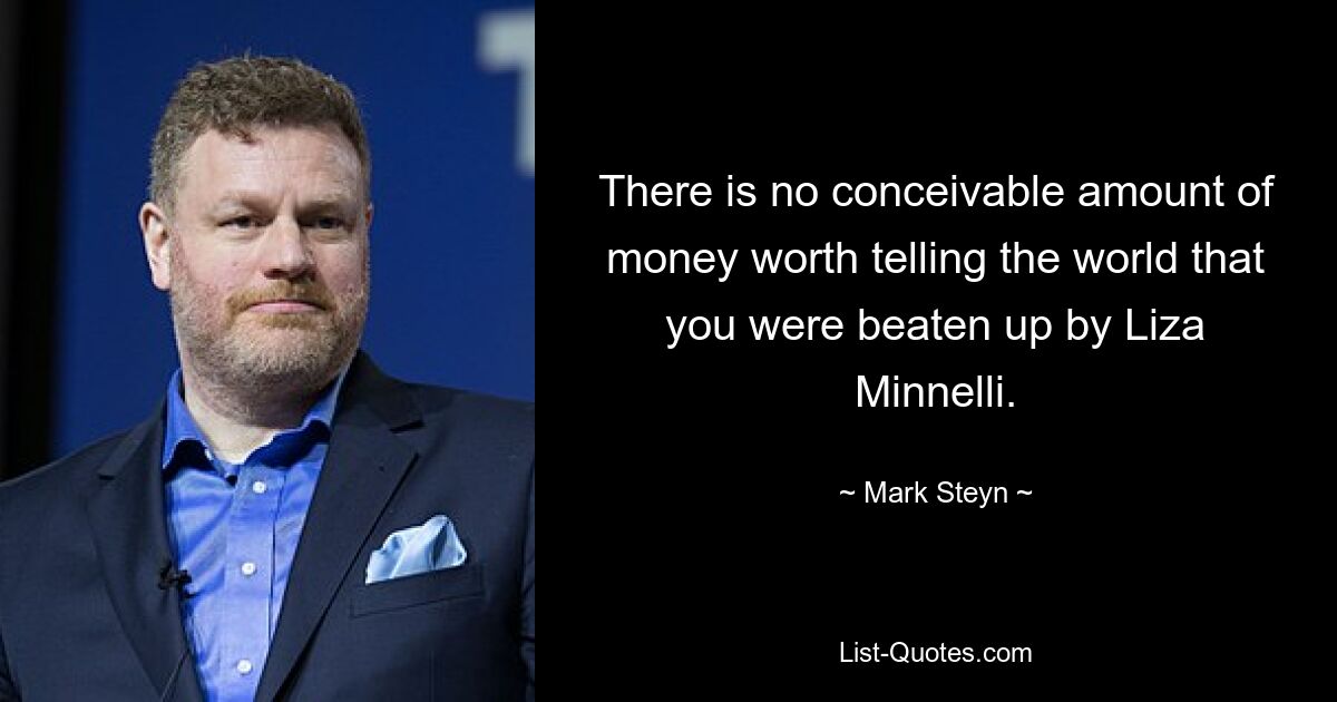 There is no conceivable amount of money worth telling the world that you were beaten up by Liza Minnelli. — © Mark Steyn