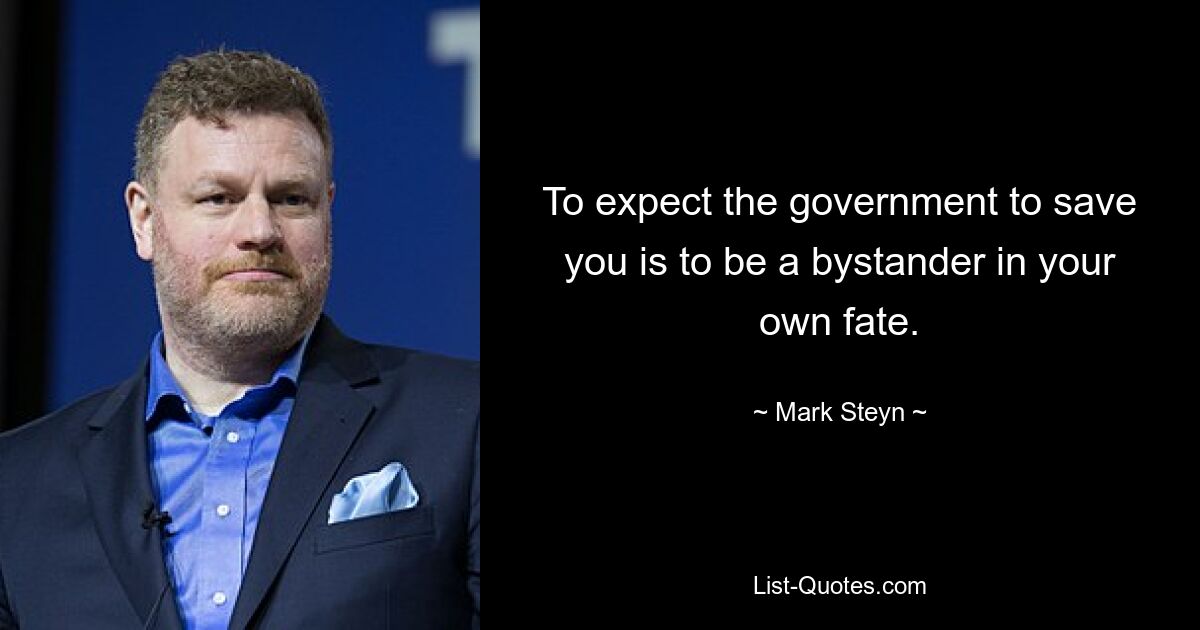 To expect the government to save you is to be a bystander in your own fate. — © Mark Steyn