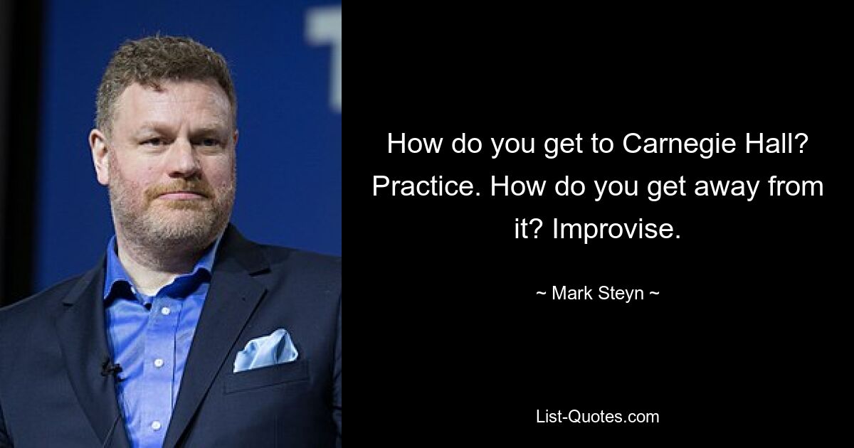 How do you get to Carnegie Hall? Practice. How do you get away from it? Improvise. — © Mark Steyn