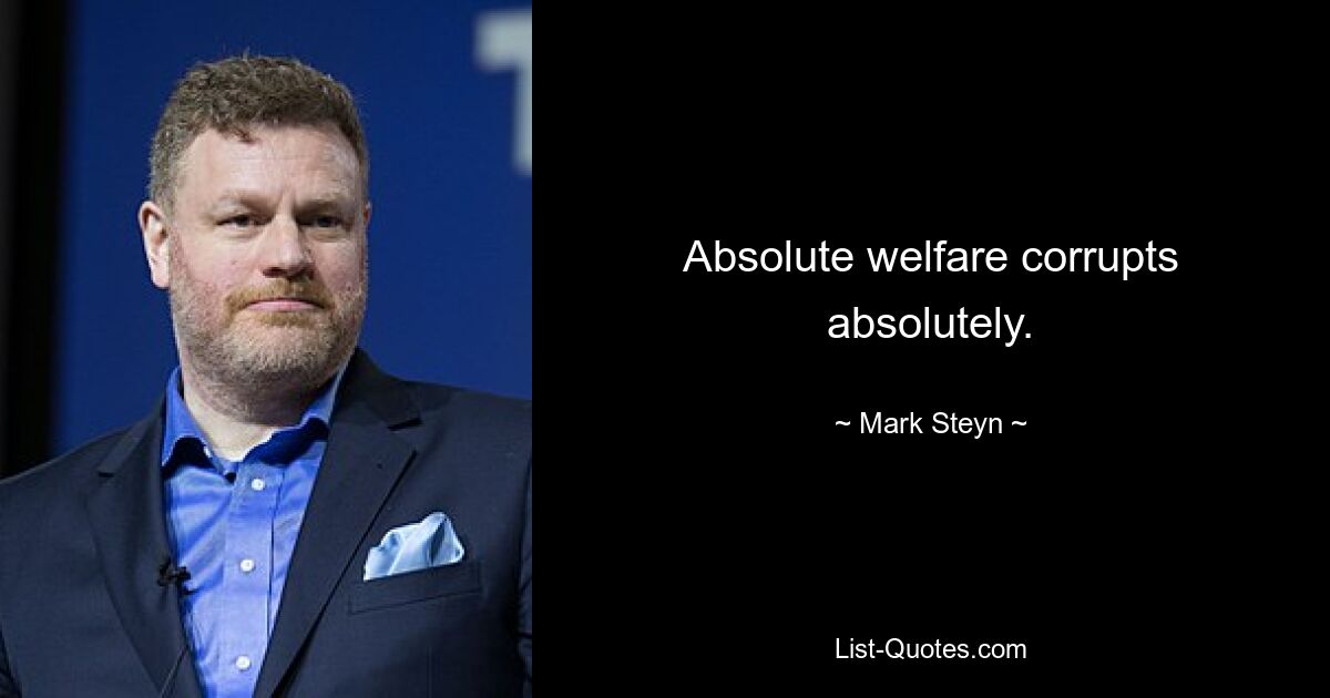 Absolute welfare corrupts absolutely. — © Mark Steyn