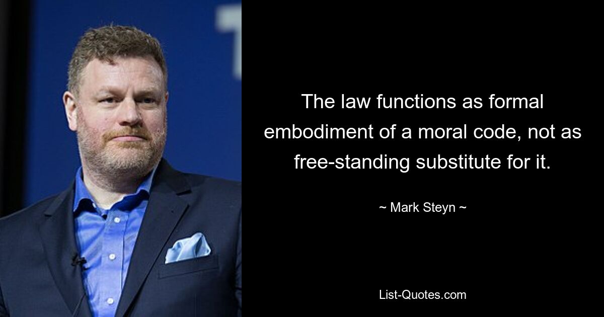 The law functions as formal embodiment of a moral code, not as free-standing substitute for it. — © Mark Steyn