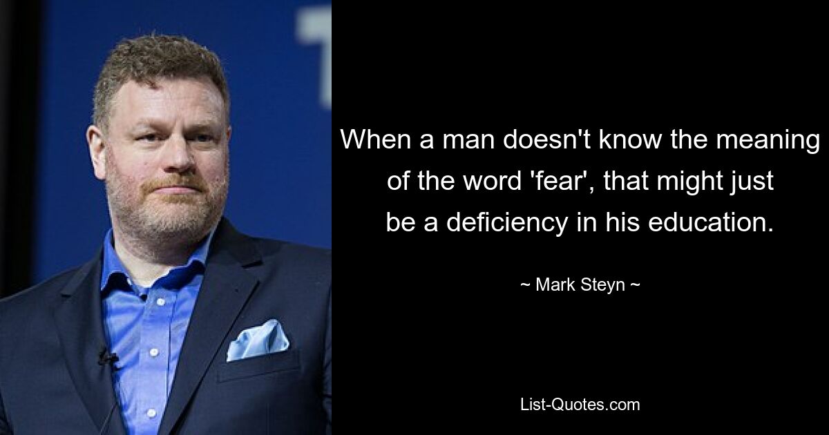 When a man doesn't know the meaning of the word 'fear', that might just be a deficiency in his education. — © Mark Steyn