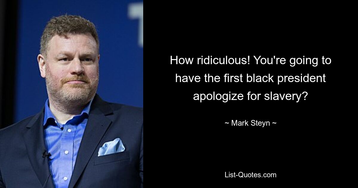 How ridiculous! You're going to have the first black president apologize for slavery? — © Mark Steyn